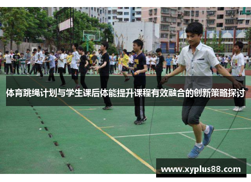 体育跳绳计划与学生课后体能提升课程有效融合的创新策略探讨